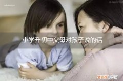 父母对孩子升入初中的话语 小学升初中父母对孩子说的话