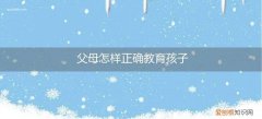 父母怎样正确教育孩子在学校怎么做 父母怎样正确教育孩子