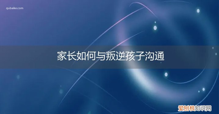 家长怎么和叛逆的孩子沟通 家长如何与叛逆孩子沟通
