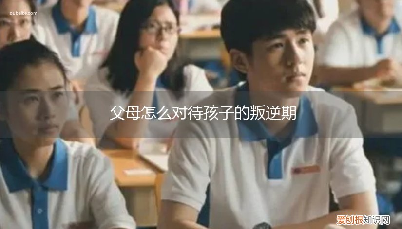 家长如何对待叛逆期的孩子 父母怎么对待孩子的叛逆期