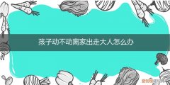 孩子动不动就离家出走怎么办 孩子动不动离家出走大人怎么办