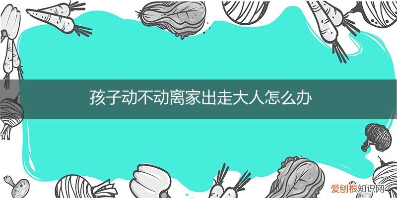 孩子动不动就离家出走怎么办 孩子动不动离家出走大人怎么办