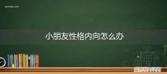 小孩子性格内向孤僻怎么办 小朋友性格内向怎么办