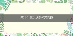 高中生如何培养兴趣爱好 高中生怎么培养学习兴趣