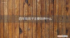 四年级孩子培养什么能力 四年级孩子主要培养什么