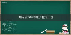 如何给六年级小学生制定时间计划 如何给六年级孩子制定计划