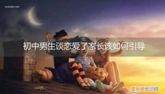 初中孩子谈恋爱了家长该怎么做 初中男生谈恋爱了家长该如何引导