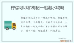 枸杞跟柠檬能一起泡水喝吗 柠檬可以和枸杞一起泡水喝吗
