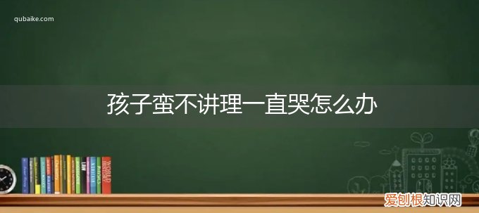 孩子蛮不讲理一直哭怎么办,小孩最近哭闹不讲理严重什么情况