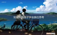 如何帮助孩子学会换位思考，如何帮助孩子学会换位思考知识