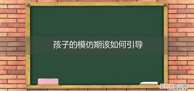 孩子的模仿期该如何引导，小孩模仿期