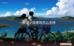一年级小孩寒假怎么安排，一年级学生寒假安排