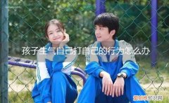 孩子生气自己打自己的行为怎么办，小孩子生气自己打自己