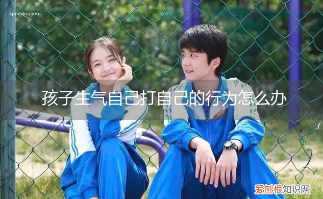 孩子生气自己打自己的行为怎么办,小孩子生气自己打自己