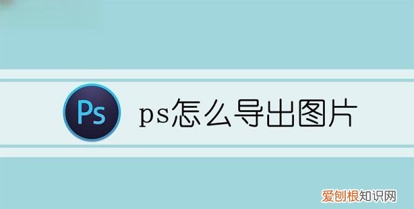 ps怎么导出，如何将ps后的图储存为图片格式