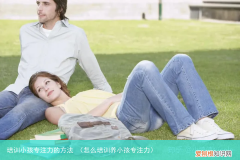 怎么培训养小孩专注力 培训小孩专注力的方法