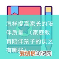 家庭教育陪伴孩子的误区有哪些 怎样提高家长的陪伴质量