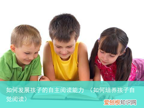如何培养孩子自觉阅读 如何发展孩子的自主阅读能力