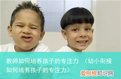 幼小衔接如何培养孩子的专注力 教师如何培养孩子的专注力