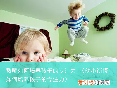 幼小衔接如何培养孩子的专注力 教师如何培养孩子的专注力