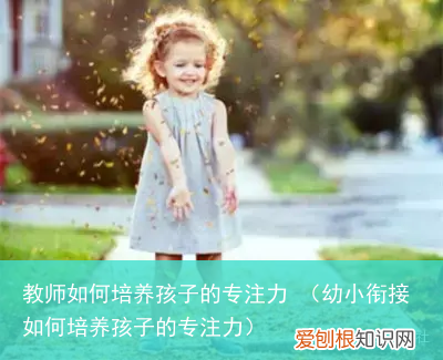 幼小衔接如何培养孩子的专注力 教师如何培养孩子的专注力