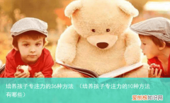 培养孩子专注力的10种方法有哪些 培养孩子专注力的36种方法