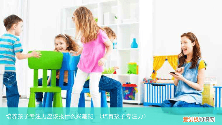 培育孩子专注力 培养孩子专注力应该报什么兴趣班