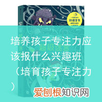 培育孩子专注力 培养孩子专注力应该报什么兴趣班