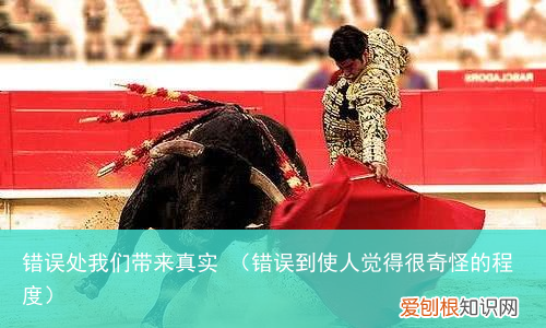 错误到使人觉得很奇怪的程度 错误处我们带来真实
