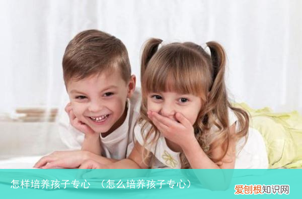 怎么培养孩子专心 怎样培养孩子专心