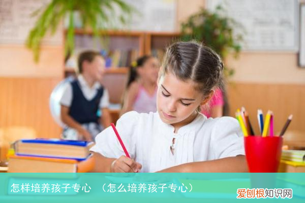 怎么培养孩子专心 怎样培养孩子专心