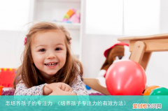 培养孩子专注力的有效方法 怎培养孩子的专注力