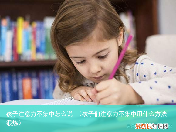孩子们注意力不集中用什么方法锻炼 孩子注意力不集中怎么说