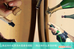 陈皮和什么茶泡好喝 陈皮和什么茶泡水是最佳搭配