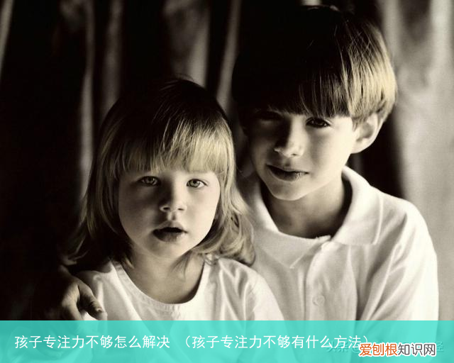 孩子专注力不够有什么方法 孩子专注力不够怎么解决