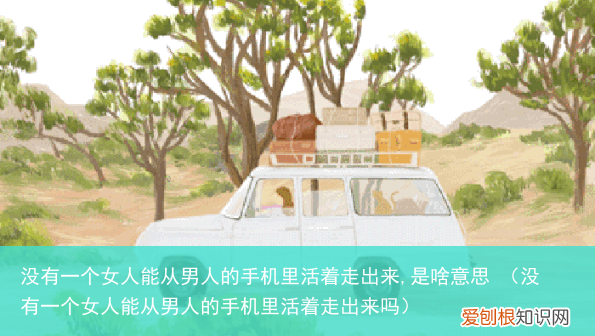 没有一个女人能从男人的手机里活着走出来吗 没有一个女人能从男人的手机里活着走出来,是啥意思
