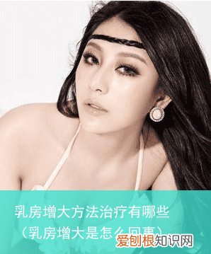 乳房增大是怎么回事 乳房增大方法治疗有哪些