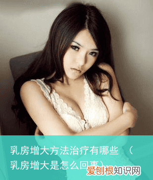 乳房增大是怎么回事 乳房增大方法治疗有哪些