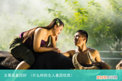 什么样的女人基因优质 主要是基因好