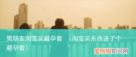 淘宝买东西送了个避孕套 男朋友淘宝买避孕套