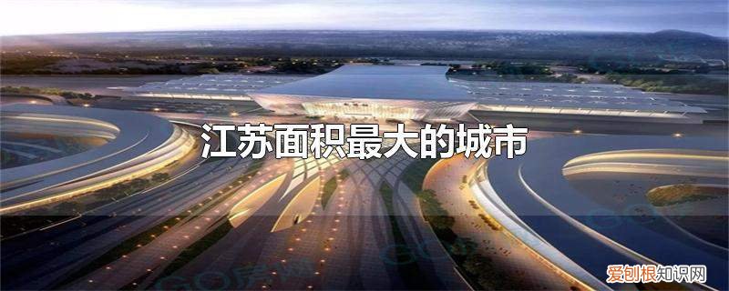 江苏面积最大的城市》，江苏面积最大的市是哪个