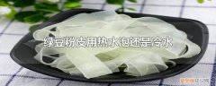 绿豆粉皮用热水泡还是冷水》，绿豆粉丝用热水泡还是冷水泡