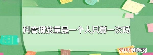 抖音播放量是一个人只算一次，抖音浏览量是看一次有一次吗