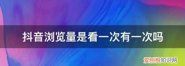 抖音播放量是一个人只算一次，抖音浏览量是看一次有一次吗