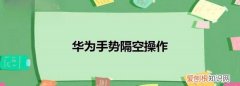 华为隔空操作怎么打开，华为怎么隔空滑动屏幕nova7