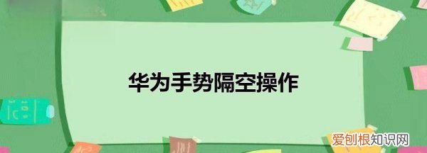 华为隔空操作怎么打开，华为怎么隔空滑动屏幕nova7