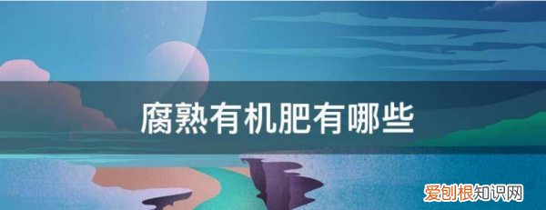 腐熟有机肥有哪些,有机肥的原料配方