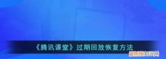 腾讯课堂回放过期了怎么办，《腾讯课堂》过期回放恢复方法