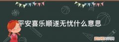 平安喜乐顺遂无忧什么意思，平安顺遂喜乐无忧对什么人说