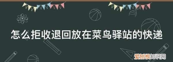 菜鸟驿站怎么拒收快递,快递没去取会退回去吗